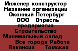 Инженер-конструктор › Название организации ­ Оконный Петербург, ООО › Отрасль предприятия ­ Строительство › Минимальный оклад ­ 30 000 - Все города Работа » Вакансии   . Томская обл.,Кедровый г.